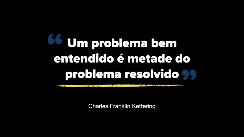 Uma imagem com fundo preto sólido apresentando uma citação centralizada em letras brancas e negritadas que diz: "Um problema bem entendido é metade do problema resolvido". O texto é emoldurado por aspas estilizadas na cor azul escuro. Abaixo da frase, há um traço horizontal amarelo que lembra uma pincelada, seguido pelo nome do autor, "Charles Franklin Kettering", em uma fonte menor e mais simples. O design é minimalista e foca na legibilidade da mensagem.